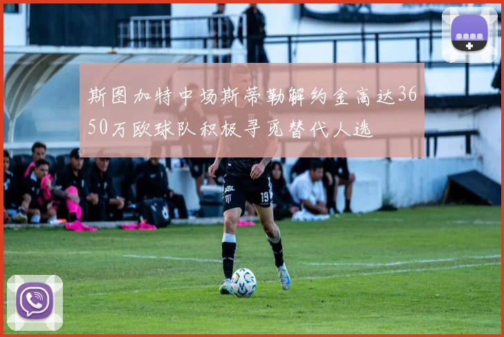 斯图加特中场斯蒂勒解约金高达3650万欧球队积极寻觅替代人选