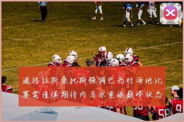 道格拉斯桑托斯强调巴西对海地比赛需谨慎期待内马尔重返巅峰状态
