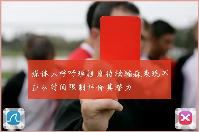 媒体人呼吁理性看待杨瀚森表现不应以时间限制评价其潜力