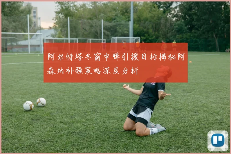 阿尔特塔冬窗中锋引援目标揭秘阿森纳补强策略深度分析