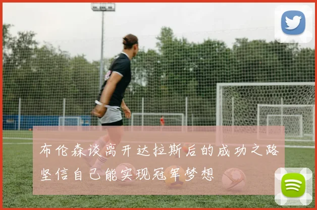 布伦森谈离开达拉斯后的成功之路坚信自己能实现冠军梦想