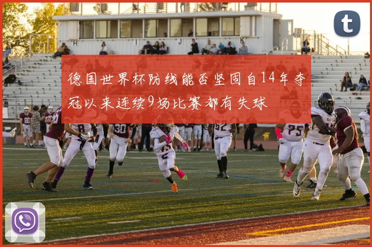 德国世界杯防线能否坚固自14年夺冠以来连续9场比赛都有失球