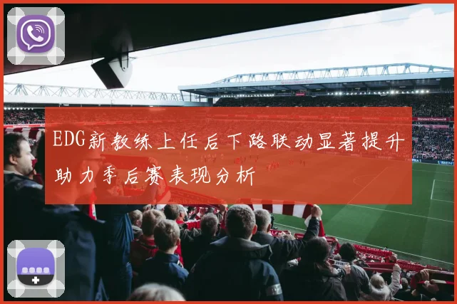 EDG新教练上任后下路联动显著提升助力季后赛表现分析