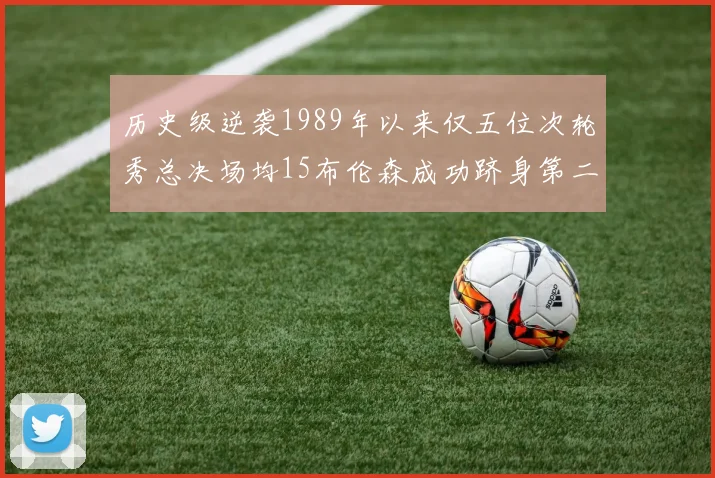 历史级逆袭1989年以来仅五位次轮秀总决场均15布伦森成功跻身第二位