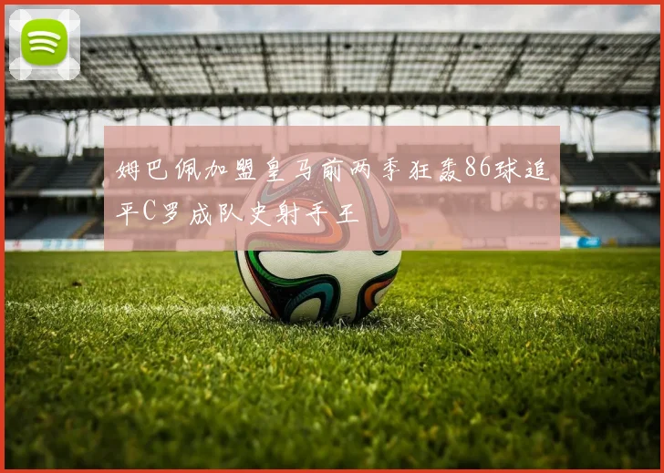 姆巴佩加盟皇马前两季狂轰86球追平C罗成队史射手王