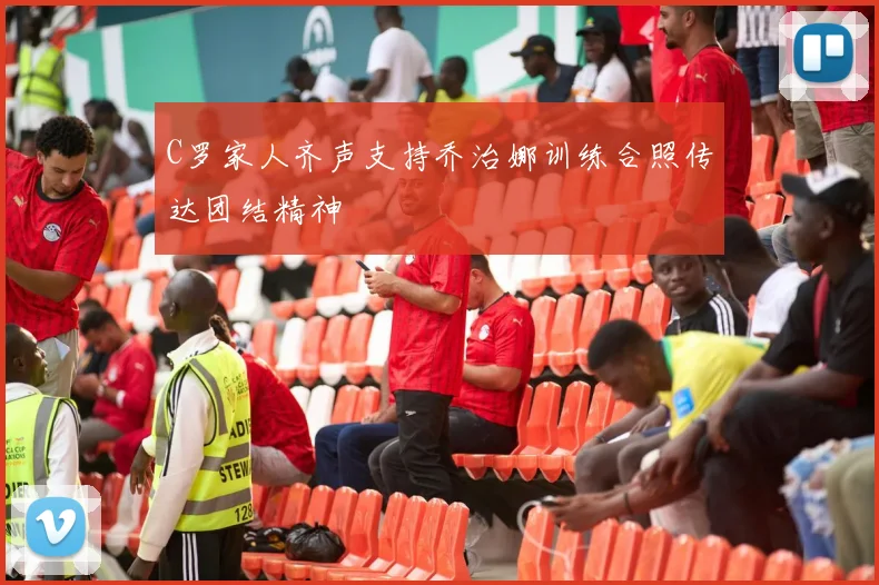 C罗家人齐声支持乔治娜训练合照传达团结精神