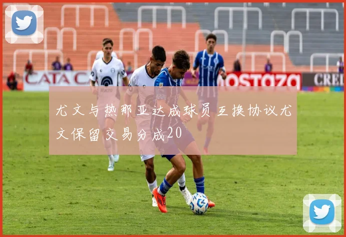 尤文与热那亚达成球员互换协议尤文保留交易分成20