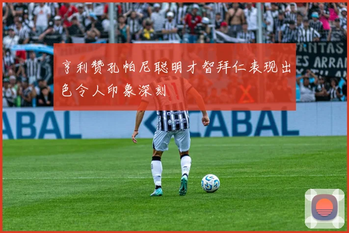亨利赞孔帕尼聪明才智拜仁表现出色令人印象深刻