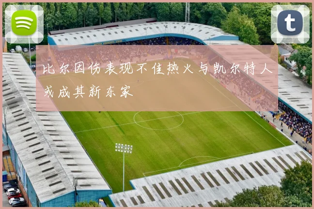 比尔因伤表现不佳热火与凯尔特人或成其新东家