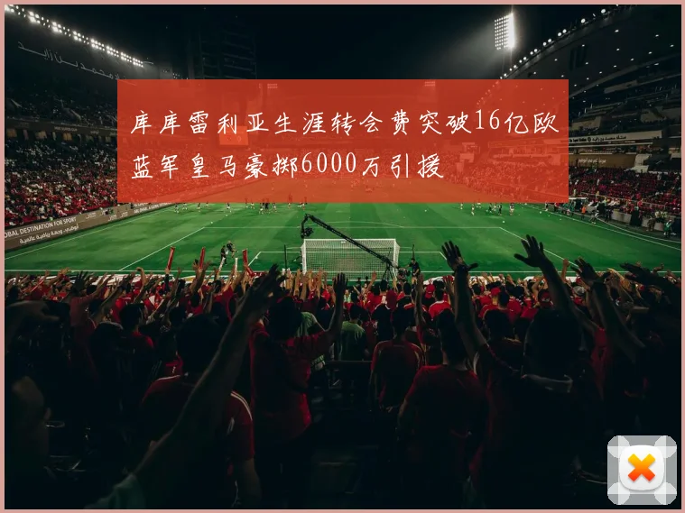 库库雷利亚生涯转会费突破16亿欧蓝军皇马豪掷6000万引援