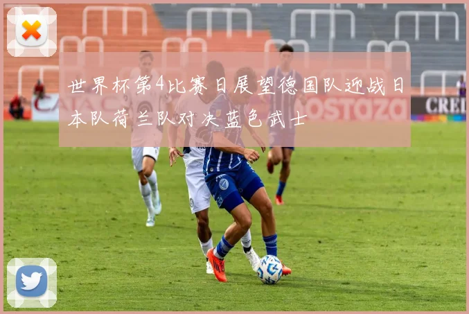 世界杯第4比赛日展望德国队迎战日本队荷兰队对决蓝色武士