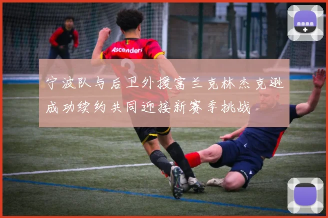 宁波队与后卫外援富兰克林杰克逊成功续约共同迎接新赛季挑战